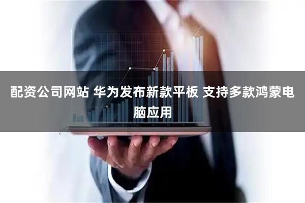 配资公司网站 华为发布新款平板 支持多款鸿蒙电脑应用