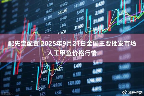 配先查配资 2025年9月21日全国主要批发市场人工甲鱼价格行情