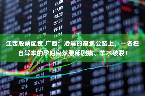 江西股票配资 广西：凌晨的高速公路上，一名独自驾车的孕妇突然腹部剧痛、羊水破裂！