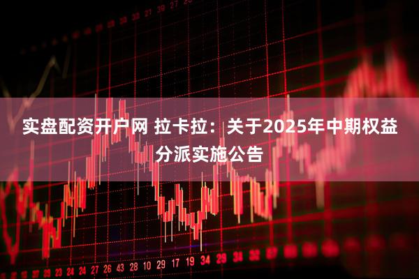实盘配资开户网 拉卡拉：关于2025年中期权益分派实施公告