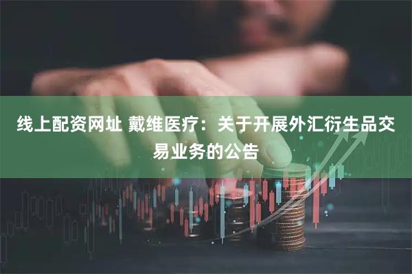 线上配资网址 戴维医疗：关于开展外汇衍生品交易业务的公告