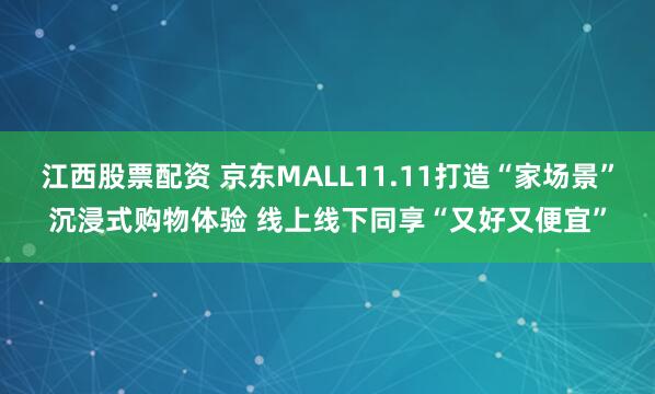 江西股票配资 京东MALL11.11打造“家场景”沉浸式购物体验 线上线下同享“又好又便宜”