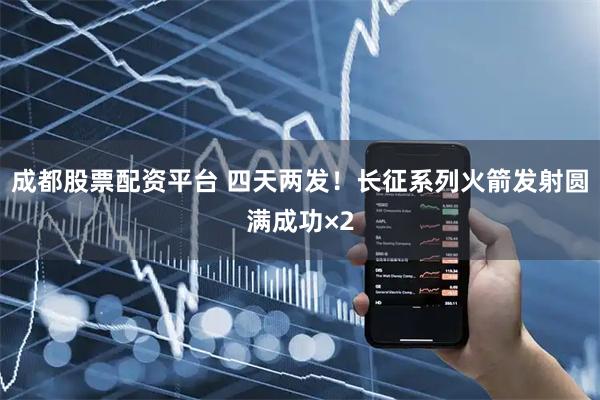 成都股票配资平台 四天两发！长征系列火箭发射圆满成功×2