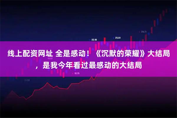 线上配资网址 全是感动！《沉默的荣耀》大结局，是我今年看过最感动的大结局