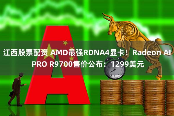江西股票配资 AMD最强RDNA4显卡！Radeon AI PRO R9700售价公布：1299美元