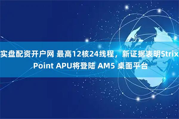 实盘配资开户网 最高12核24线程，新证据表明Strix Point APU将登陆 AM5 桌面平台