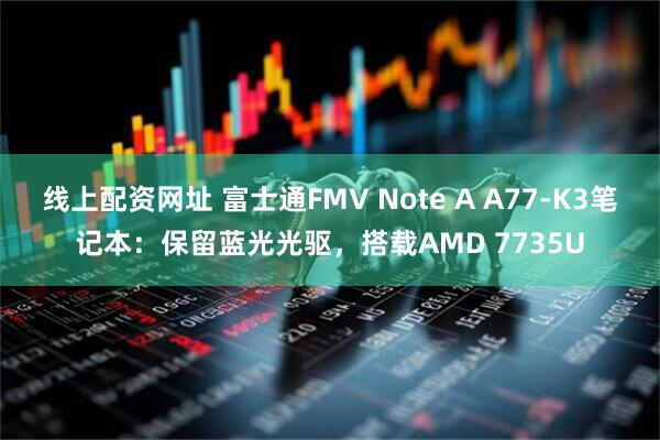 线上配资网址 富士通FMV Note A A77-K3笔记本：保留蓝光光驱，搭载AMD 7735U