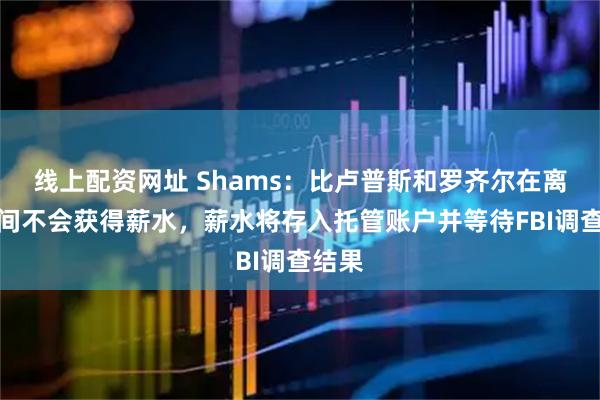 线上配资网址 Shams：比卢普斯和罗齐尔在离队期间不会获得薪水，薪水将存入托管账户并等待FBI调查结果