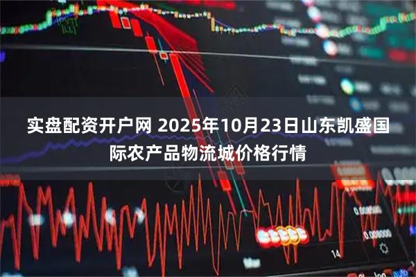 实盘配资开户网 2025年10月23日山东凯盛国际农产品物流城价格行情