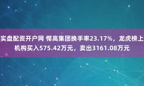 实盘配资开户网 悍高集团换手率23.17%，龙虎榜上机构买入575.42万元，卖出3161.08万元