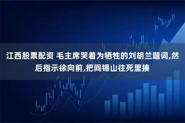 江西股票配资 毛主席哭着为牺牲的刘胡兰题词,然后指示徐向前,把阎锡山往死里揍
