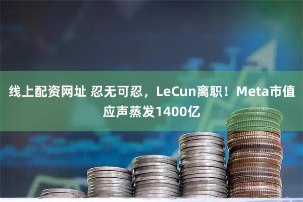 线上配资网址 忍无可忍，LeCun离职！Meta市值应声蒸发1400亿