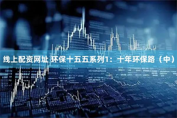 线上配资网址 环保十五五系列1：十年环保路（中）