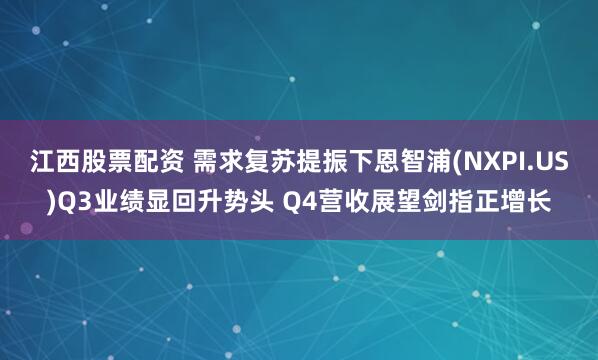 江西股票配资 需求复苏提振下恩智浦(NXPI.US)Q3业绩显回升势头 Q4营收展望剑指正增长