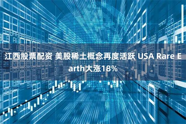 江西股票配资 美股稀土概念再度活跃 USA Rare Earth大涨18%