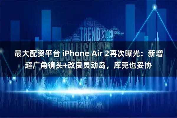 最大配资平台 iPhone Air 2再次曝光：新增超广角镜头+改良灵动岛，库克也妥协