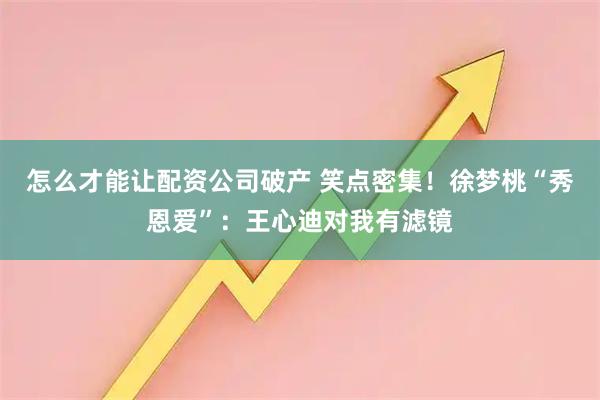 怎么才能让配资公司破产 笑点密集！徐梦桃“秀恩爱”：王心迪对我有滤镜