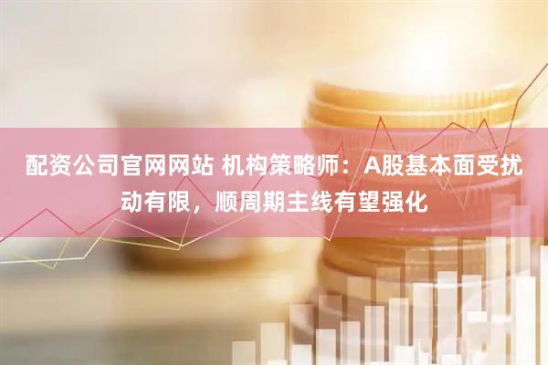 配资公司官网网站 机构策略师：A股基本面受扰动有限，顺周期主线有望强化