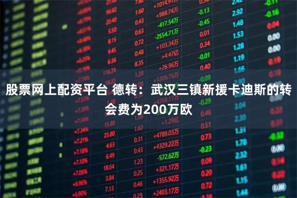 股票网上配资平台 德转：武汉三镇新援卡迪斯的转会费为200万欧