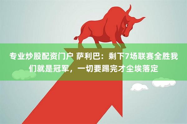 专业炒股配资门户 萨利巴：剩下7场联赛全胜我们就是冠军，一切要踢完才尘埃落定