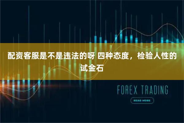 配资客服是不是违法的呀 四种态度，检验人性的试金石