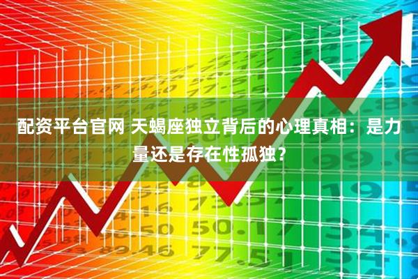 配资平台官网 天蝎座独立背后的心理真相：是力量还是存在性孤独？