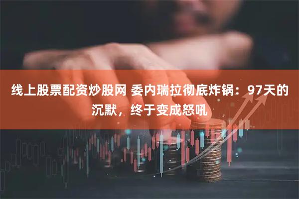 线上股票配资炒股网 委内瑞拉彻底炸锅：97天的沉默，终于变成怒吼
