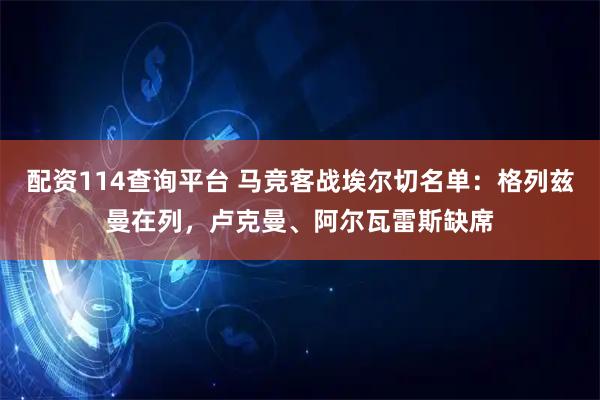 配资114查询平台 马竞客战埃尔切名单：格列兹曼在列，卢克曼、阿尔瓦雷斯缺席