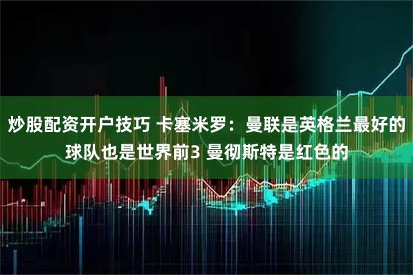 炒股配资开户技巧 卡塞米罗：曼联是英格兰最好的球队也是世界前3 曼彻斯特是红色的
