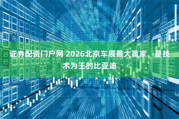 证券配资门户网 2026北京车展最大赢家，是技术为王的比亚迪