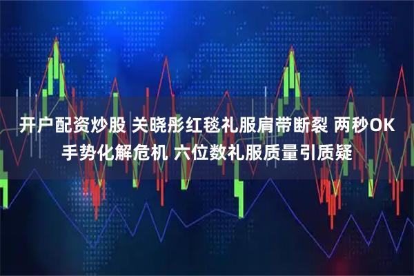 开户配资炒股 关晓彤红毯礼服肩带断裂 两秒OK手势化解危机 六位数礼服质量引质疑