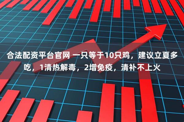 合法配资平台官网 一只等于10只鸡，建议立夏多吃，1清热解毒，2增免疫，清补不上火