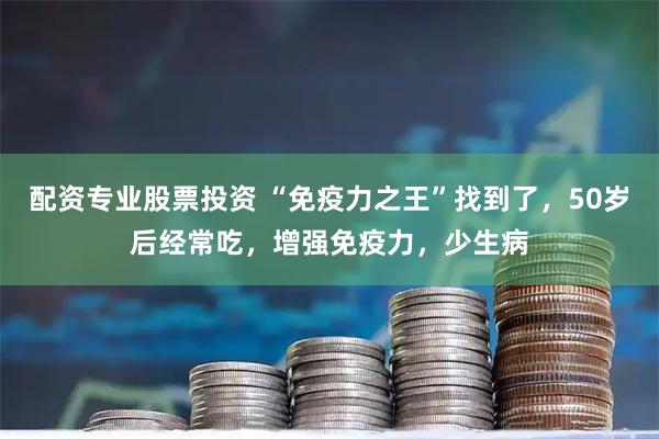 配资专业股票投资 “免疫力之王”找到了，50岁后经常吃，增强免疫力，少生病