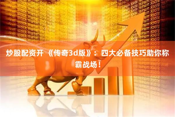 炒股配资开 《传奇3d版》：四大必备技巧助你称霸战场！