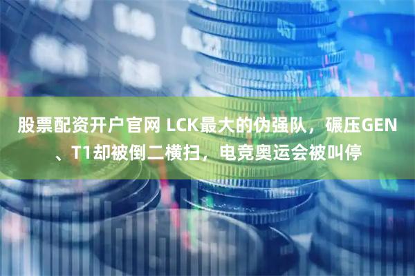 股票配资开户官网 LCK最大的伪强队，碾压GEN、T1却被倒二横扫，电竞奥运会被叫停