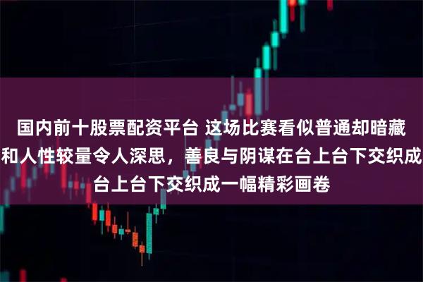 国内前十股票配资平台 这场比赛看似普通却暗藏玄机，局中局和人性较量令人深思，善良与阴谋在台上台下交织成一幅精彩画卷