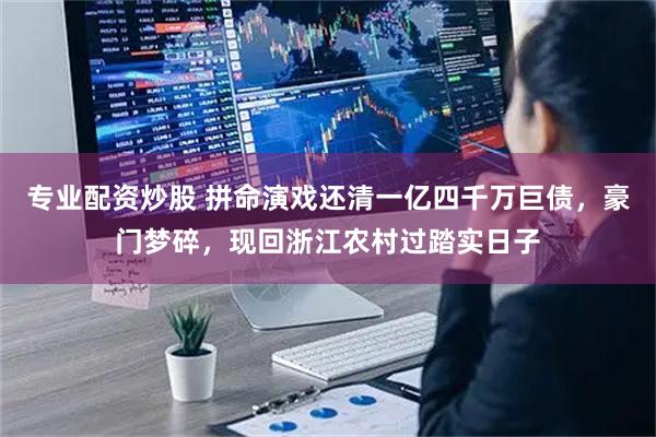 专业配资炒股 拼命演戏还清一亿四千万巨债，豪门梦碎，现回浙江农村过踏实日子