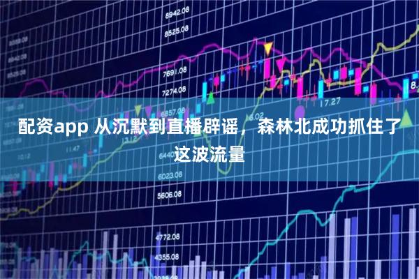 配资app 从沉默到直播辟谣，森林北成功抓住了这波流量