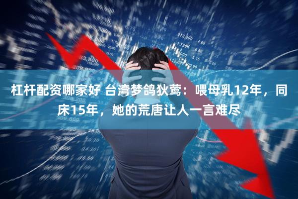 杠杆配资哪家好 台湾梦鸽狄莺：喂母乳12年，同床15年，她的荒唐让人一言难尽
