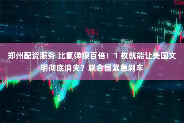 郑州配资服务 比氢弹狠百倍！1 枚就能让美国文明彻底消失？联合国紧急刹车