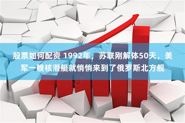股票如何配资 1992年，苏联刚解体50天，美军一艘核潜艇就悄悄来到了俄罗斯北方舰