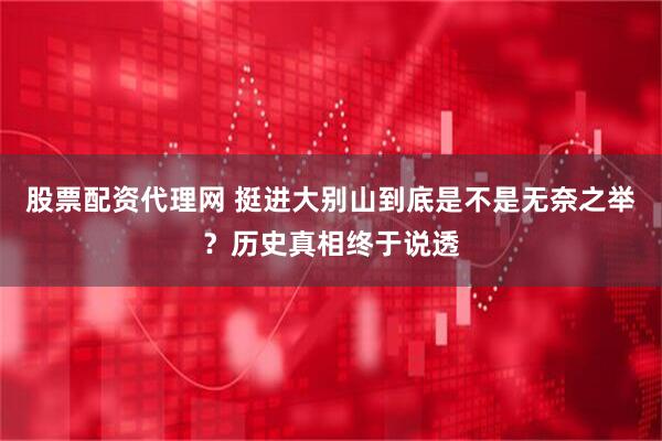 股票配资代理网 挺进大别山到底是不是无奈之举？历史真相终于说透