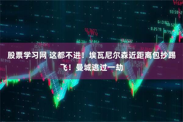 股票学习网 这都不进！埃瓦尼尔森近距离包抄踢飞！曼城逃过一劫