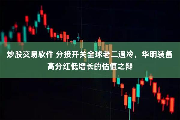 炒股交易软件 分接开关全球老二遇冷,华明装备高分红低增长的估值之辩