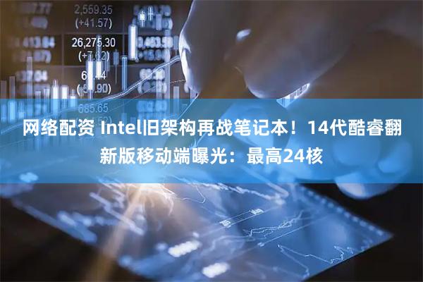 网络配资 Intel旧架构再战笔记本！14代酷睿翻新版移动端曝光：最高24核