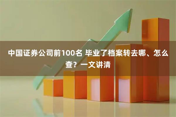 中国证券公司前100名 毕业了档案转去哪、怎么查？一文讲清